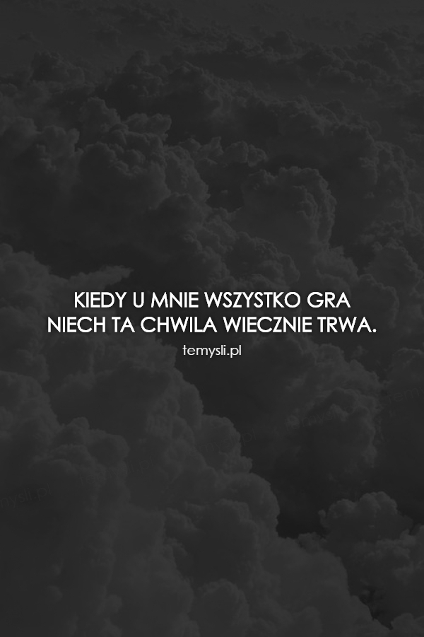 Kiedy U Mnie Wszystko Gra Niech Ta Chwila Wiecznie Trwa Szczęście to piórko na dłoni, co zjawia się, gdy samo chce i gdy się za nim nie goni. gra niech ta chwila wiecznie trwa